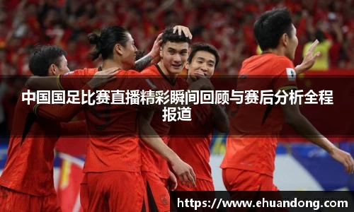 中国国足比赛直播精彩瞬间回顾与赛后分析全程报道