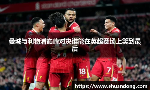 曼城与利物浦巅峰对决谁能在英超赛场上笑到最后
