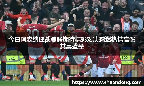 今日阿森纳迎战曼联期待精彩对决球迷热情高涨共襄盛举