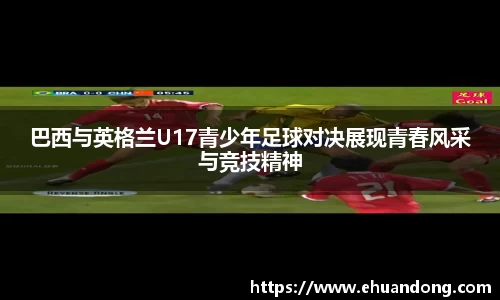 巴西与英格兰U17青少年足球对决展现青春风采与竞技精神