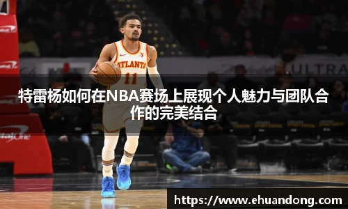 特雷杨如何在NBA赛场上展现个人魅力与团队合作的完美结合