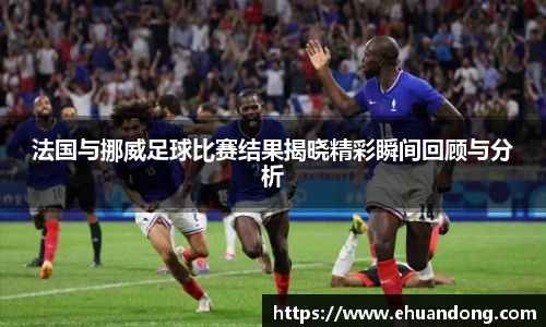 法国与挪威足球比赛结果揭晓精彩瞬间回顾与分析