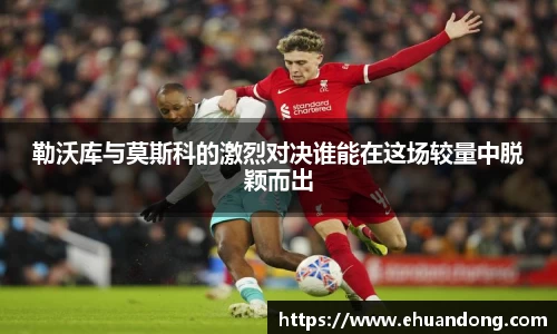 勒沃库与莫斯科的激烈对决谁能在这场较量中脱颖而出