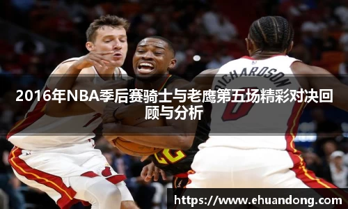 2016年NBA季后赛骑士与老鹰第五场精彩对决回顾与分析