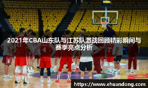 2021年CBA山东队与江苏队激战回顾精彩瞬间与赛季亮点分析