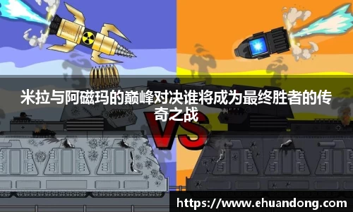 米拉与阿磁玛的巅峰对决谁将成为最终胜者的传奇之战